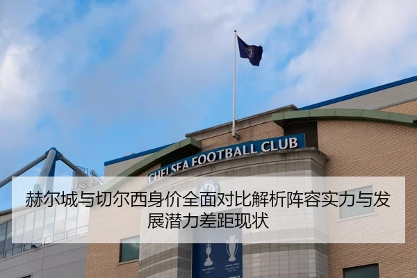 赫尔城与切尔西身价全面对比解析阵容实力与发展潜力差距现状