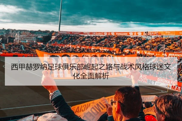 西甲赫罗纳足球俱乐部崛起之路与战术风格球迷文化全面解析