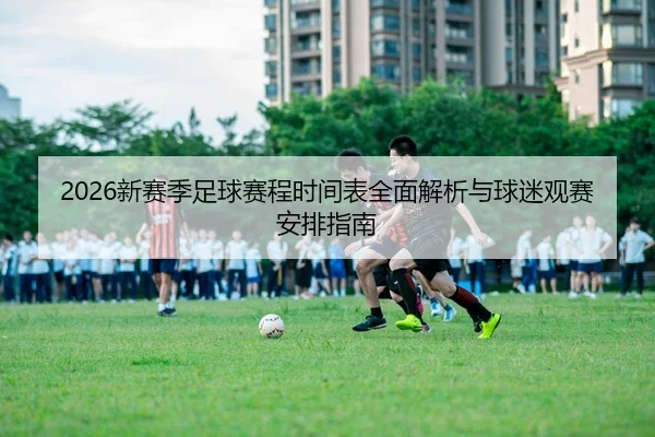 2026新赛季足球赛程时间表全面解析与球迷观赛安排指南