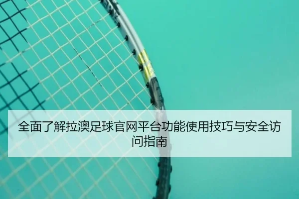quan-mian-liao-jie-la-ao-zu-qiu-guan-wang-ping-tai-gong-neng-shi-yong-ji-qiao-yu-an-quan-fang-wen-zhi-nan-2-202.jpg