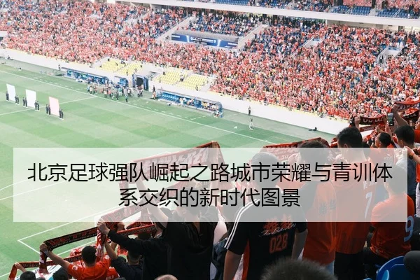 北京足球强队崛起之路城市荣耀与青训体系交织的新时代图景
