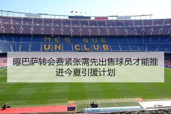 曝巴萨转会费紧张需先出售球员才能推进今夏引援计划