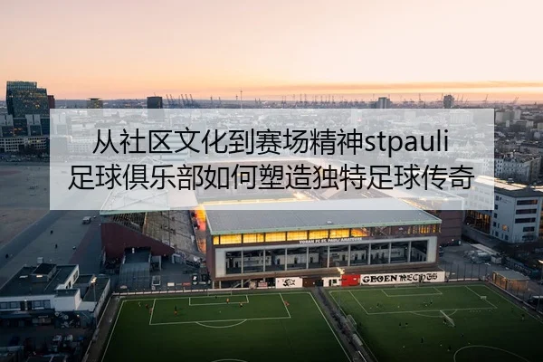 从社区文化到赛场精神stpauli足球俱乐部如何塑造独特足球传奇