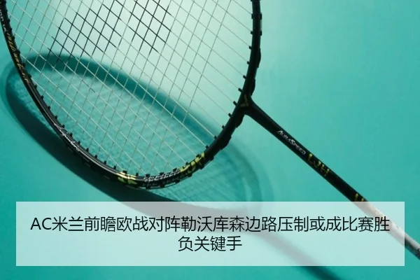AC米兰前瞻欧战对阵勒沃库森边路压制或成比赛胜负关键手
