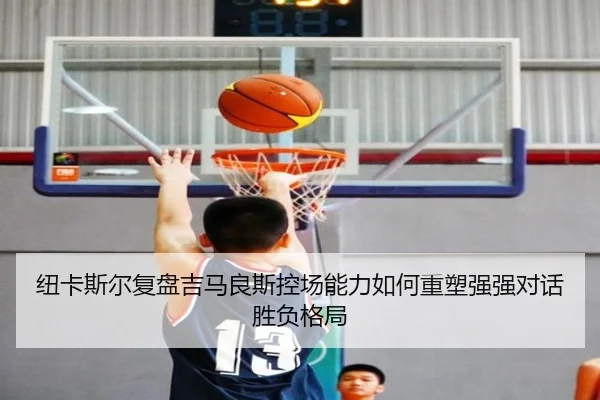 纽卡斯尔复盘吉马良斯控场能力如何重塑强强对话胜负格局